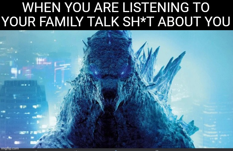 Godzilla Meme | WHEN YOU ARE LISTENING TO YOUR FAMILY TALK SH*T ABOUT YOU | image tagged in godzilla_on_imgflip announcement template | made w/ Imgflip meme maker