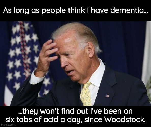 Maintain...all I have to do is maintain... | As long as people think I have dementia... ...they won't find out I've been on six tabs of acid a day, since Woodstock. | image tagged in joe biden worries,acid,dementia,biden,joe biden | made w/ Imgflip meme maker