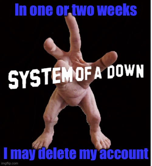 This stream made my sanity terrible | In one or two weeks; I may delete my account | image tagged in hand creature | made w/ Imgflip meme maker