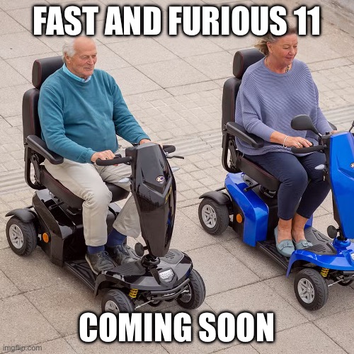 Fast and Furious 11 | FAST AND FURIOUS 11; COMING SOON | image tagged in fast and furious,scooter,elderly,old | made w/ Imgflip meme maker