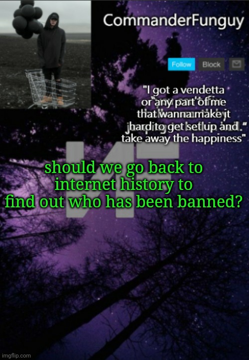 Lmao | should we go back to internet history to find out who has been banned? | image tagged in commanderfunguy nf template thx yachi | made w/ Imgflip meme maker