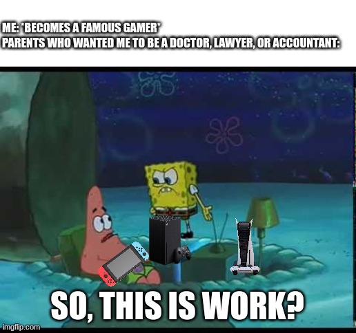 They care about good impacts, not money | ME: *BECOMES A FAMOUS GAMER*

PARENTS WHO WANTED ME TO BE A DOCTOR, LAWYER, OR ACCOUNTANT:; SO, THIS IS WORK? | image tagged in spongebob,careers,video games,SpongebobMemes | made w/ Imgflip meme maker