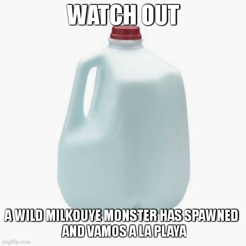 Milk | WATCH OUT A WILD MILKOUYE MONSTER HAS SPAWNED 
 AND VAMOS A LA PLAYA | image tagged in milk | made w/ Imgflip meme maker