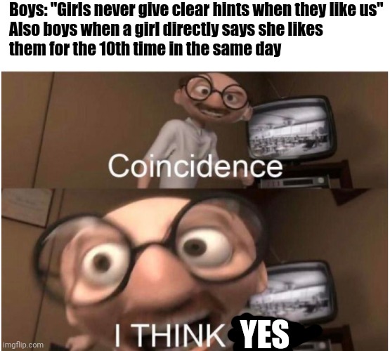 (BTW, I'm a boy lmao) | Boys: "Girls never give clear hints when they like us"

Also boys when a girl directly says she likes them for the 10th time in the same day; YES | image tagged in coincidence i think not | made w/ Imgflip meme maker