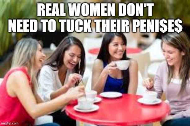 Women having coffee | REAL WOMEN DON'T NEED TO TUCK THEIR PENI$E$ | image tagged in women having coffee | made w/ Imgflip meme maker