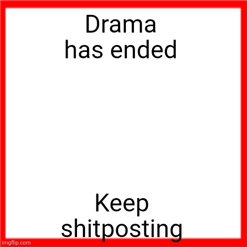 Red box | Drama has ended; Keep shitposting | image tagged in red box | made w/ Imgflip meme maker
