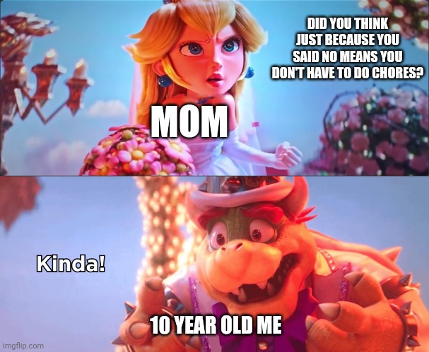 Kinda! | DID YOU THINK JUST BECAUSE YOU SAID NO MEANS YOU DON'T HAVE TO DO CHORES? MOM; 10 YEAR OLD ME | image tagged in kinda | made w/ Imgflip meme maker