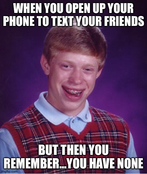 Bad Luck Brian Meme | WHEN YOU OPEN UP YOUR PHONE TO TEXT YOUR FRIENDS BUT THEN YOU REMEMBER...YOU HAVE NONE | image tagged in memes,bad luck brian | made w/ Imgflip meme maker