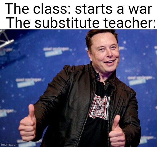Elon Musk Nice | The substitute teacher:; The class: starts a war | image tagged in elon musk nice | made w/ Imgflip meme maker
