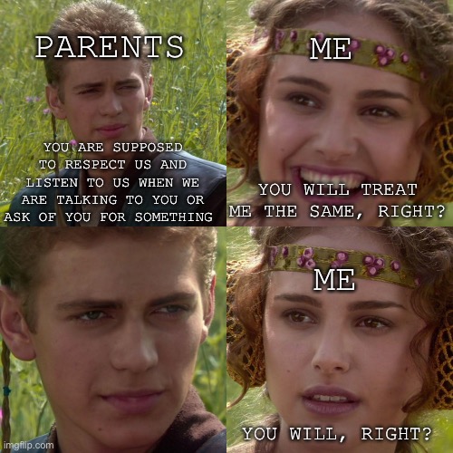 Right? | PARENTS; ME; YOU ARE SUPPOSED TO RESPECT US AND LISTEN TO US WHEN WE ARE TALKING TO YOU OR ASK OF YOU FOR SOMETHING; YOU WILL TREAT ME THE SAME, RIGHT? ME; YOU WILL, RIGHT? | image tagged in anikin padme | made w/ Imgflip meme maker