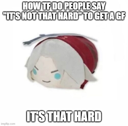 Dante plush | HOW TF DO PEOPLE SAY "IT'S NOT THAT HARD" TO GET A GF; IT'S THAT HARD | image tagged in dante plush | made w/ Imgflip meme maker