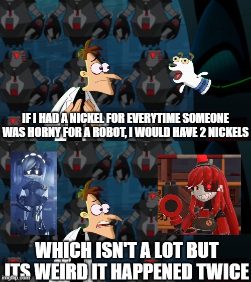 huh | IF I HAD A NICKEL FOR EVERYTIME SOMEONE WAS HORNY FOR A ROBOT, I WOULD HAVE 2 NICKELS; WHICH ISN'T A LOT BUT ITS WEIRD IT HAPPENED TWICE | image tagged in if i had a nickel for everytime,tf2,murder drones | made w/ Imgflip meme maker