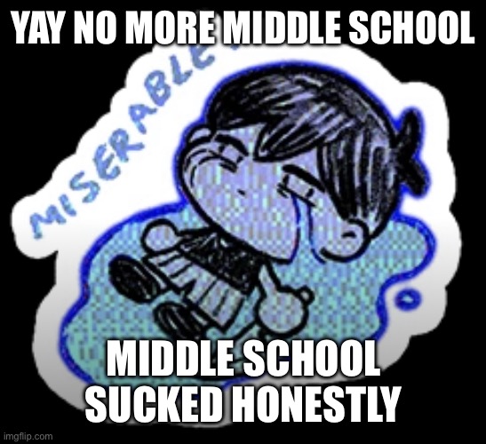 miserable | YAY NO MORE MIDDLE SCHOOL; MIDDLE SCHOOL SUCKED HONESTLY | image tagged in miserable | made w/ Imgflip meme maker