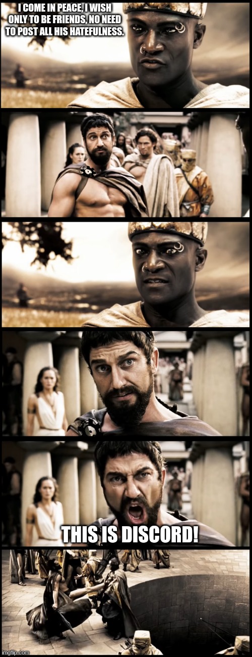 This is Sparta | I COME IN PEACE, I WISH ONLY TO BE FRIENDS, NO NEED TO POST ALL HIS HATEFULNESS. THIS IS DISCORD! | image tagged in this is sparta | made w/ Imgflip meme maker