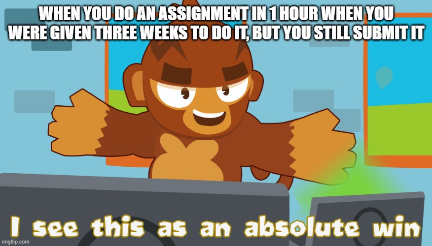 Absolute win | WHEN YOU DO AN ASSIGNMENT IN 1 HOUR WHEN YOU WERE GIVEN THREE WEEKS TO DO IT, BUT YOU STILL SUBMIT IT | image tagged in pat fusty sees this as an absolute win | made w/ Imgflip meme maker