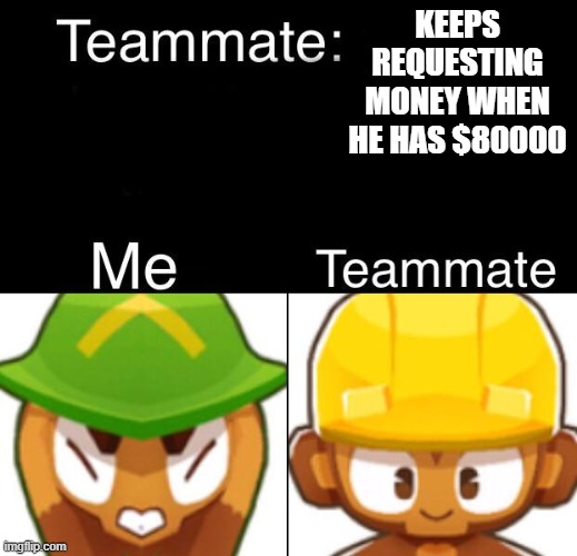 Money to my collection | KEEPS REQUESTING MONEY WHEN HE HAS $80000 | image tagged in bloons td 6 teammate | made w/ Imgflip meme maker