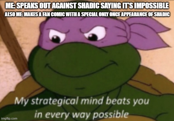 Shadic strategical mind | ME: SPEAKS OUT AGAINST SHADIC SAYING IT'S IMPOSSIBLE; ALSO ME: MAKES A FAN COMIC WITH A SPECIAL ONLY ONCE APPEARANCE OF SHADIC | image tagged in my strategical mind,sonic the hedgehog | made w/ Imgflip meme maker