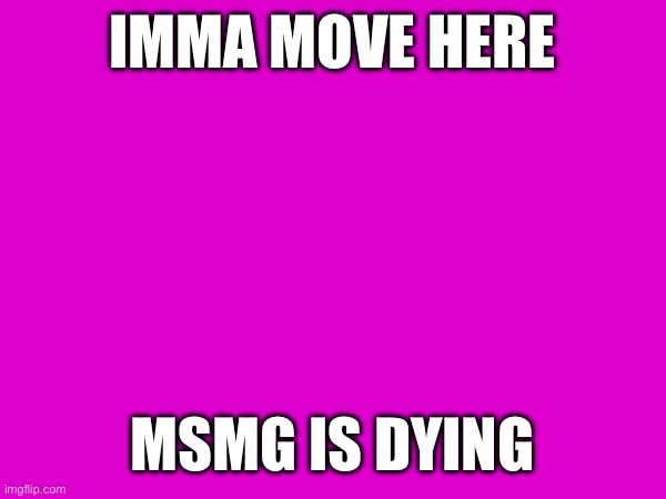 IMMA MOVE HERE; MSMG IS DYING | made w/ Imgflip meme maker