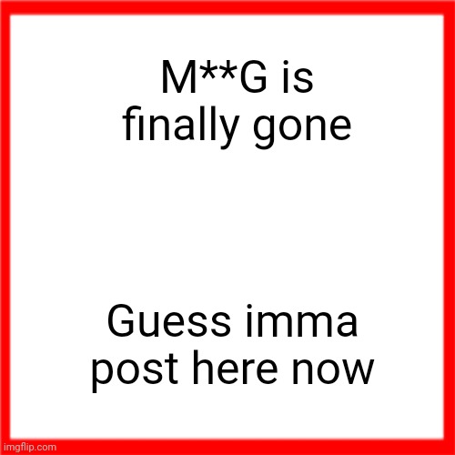 Red box | M**G is finally gone; Guess imma post here now | image tagged in red box | made w/ Imgflip meme maker