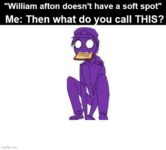 I find no fault in him ( '◡' ) | "William afton doesn't have a soft spot"; Me: Then what do you call THIS? | made w/ Imgflip meme maker