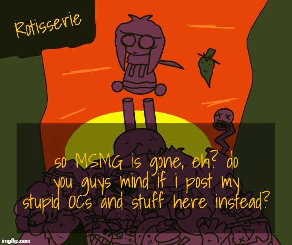 Rotisserie | so MSMG is gone, eh? do you guys mind if i post my stupid OCs and stuff here instead? | image tagged in rotisserie | made w/ Imgflip meme maker