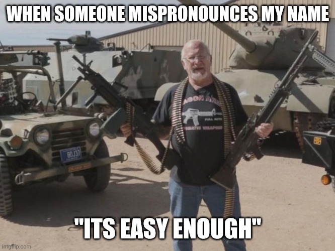 happened to me so many times!!! | WHEN SOMEONE MISPRONOUNCES MY NAME; "ITS EASY ENOUGH" | image tagged in armed guy,name,arms,meanwhile in florida | made w/ Imgflip meme maker