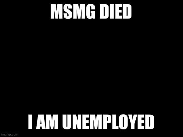 MSMG DIED; I AM UNEMPLOYED | made w/ Imgflip meme maker