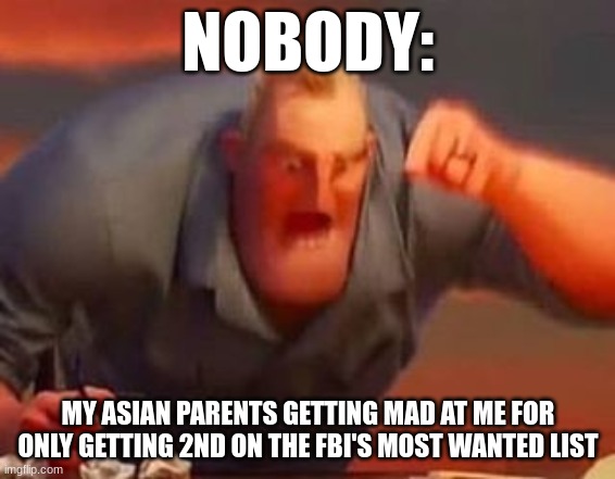 Mr incredible mad | NOBODY:; MY ASIAN PARENTS GETTING MAD AT ME FOR ONLY GETTING 2ND ON THE FBI'S MOST WANTED LIST | image tagged in mr incredible mad | made w/ Imgflip meme maker