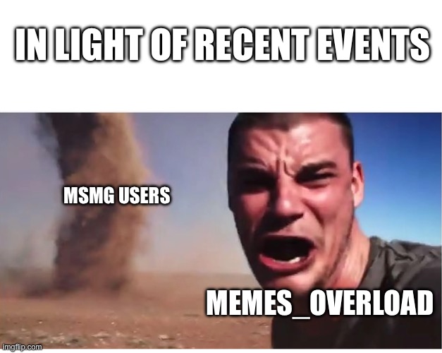 Here it come meme | IN LIGHT OF RECENT EVENTS; MSMG USERS; MEMES_OVERLOAD | image tagged in here it come meme | made w/ Imgflip meme maker