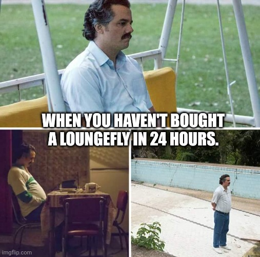 Sad Pablo Escobar Meme | WHEN YOU HAVEN'T BOUGHT A LOUNGEFLY IN 24 HOURS. | image tagged in memes,sad pablo escobar | made w/ Imgflip meme maker
