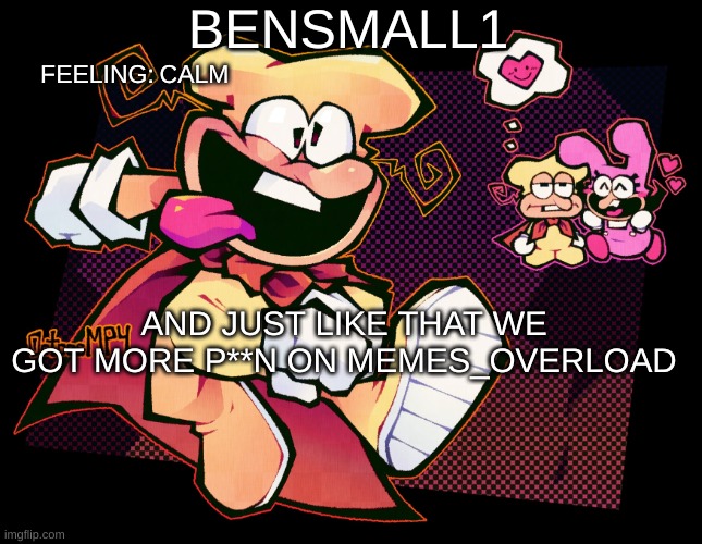 BenSmall1 Template | CALM; AND JUST LIKE THAT WE GOT MORE P**N ON MEMES_OVERLOAD | image tagged in bensmall1 template | made w/ Imgflip meme maker