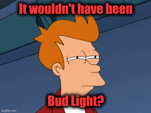 Fry narrows eyes | It wouldn't have been Bud Light? | image tagged in fry narrows eyes | made w/ Imgflip meme maker