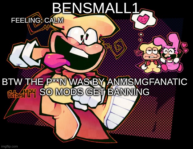 BenSmall1 Template | CALM; BTW THE P**N WAS BY ANMSMGFANATIC
SO MODS GET BANNING | image tagged in bensmall1 template | made w/ Imgflip meme maker