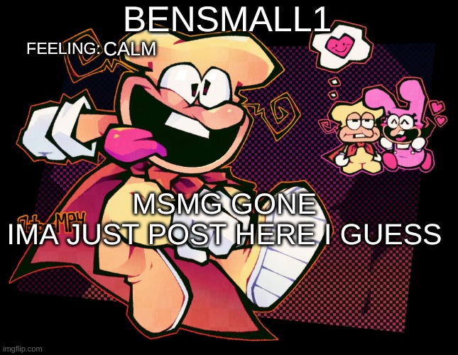 BenSmall1 Template | CALM; MSMG GONE
IMA JUST POST HERE I GUESS | image tagged in bensmall1 template | made w/ Imgflip meme maker