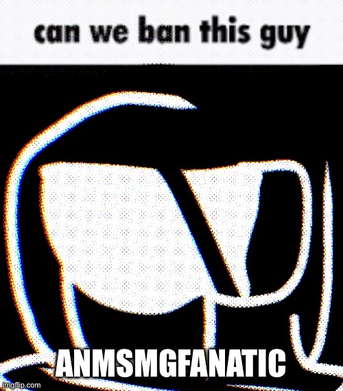 they’re posting naughty stuff | ANMSMGFANATIC | image tagged in can we ban this guy phantom | made w/ Imgflip meme maker