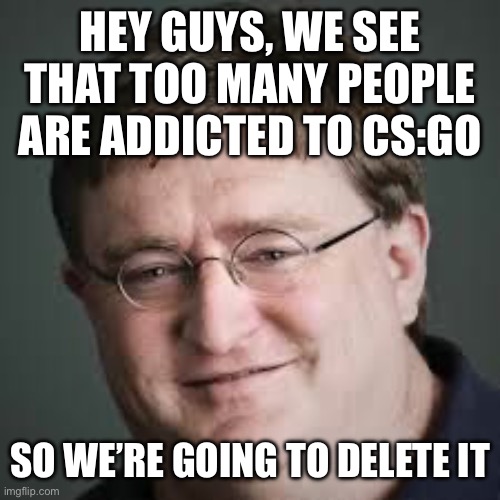 MY PEEPEE | HEY GUYS, WE SEE THAT TOO MANY PEOPLE ARE ADDICTED TO CS:GO; SO WE’RE GOING TO DELETE IT | image tagged in gabe newell | made w/ Imgflip meme maker