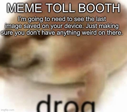 Drog | MEME TOLL BOOTH; I’m going to need to see the last image saved on your device. Just making sure you don’t have anything weird on there. | image tagged in drog | made w/ Imgflip meme maker
