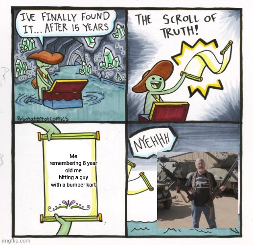 The Scroll Of Truth Meme | Me remembering 8 year old me hitting a guy with a bumper kart | image tagged in memes,the scroll of truth,relatable | made w/ Imgflip meme maker