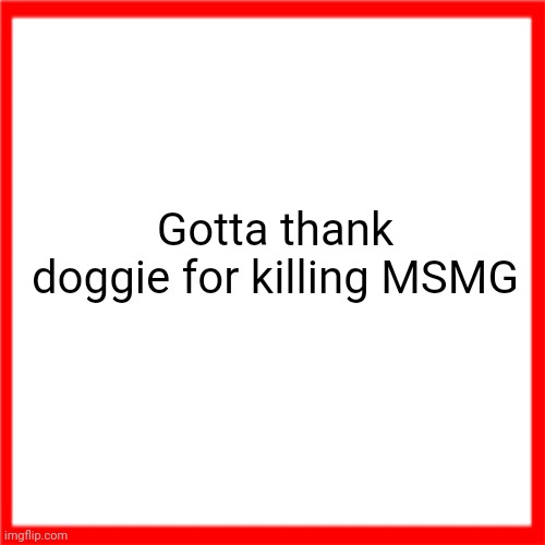 Red box | Gotta thank doggie for killing MSMG | image tagged in red box | made w/ Imgflip meme maker