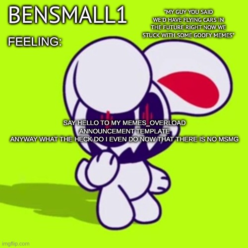 BenSmall1 Announcement Template | SAY HELLO TO MY MEMES_OVERLOAD ANNOUNCEMENT TEMPLATE
ANYWAY WHAT THE HECK DO I EVEN DO NOW THAT THERE IS NO MSMG | image tagged in bensmall1 announcement template | made w/ Imgflip meme maker