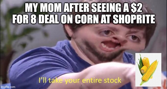 Gotta get those deals y'know | MY MOM AFTER SEEING A $2 FOR 8 DEAL ON CORN AT SHOPRITE | image tagged in i'll take your entire stock | made w/ Imgflip meme maker