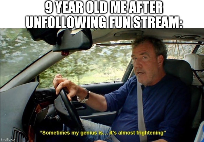 im so smart | 9 YEAR OLD ME AFTER UNFOLLOWING FUN STREAM: | image tagged in sometimes my genius is it's almost frightening,fun,what,huh | made w/ Imgflip meme maker