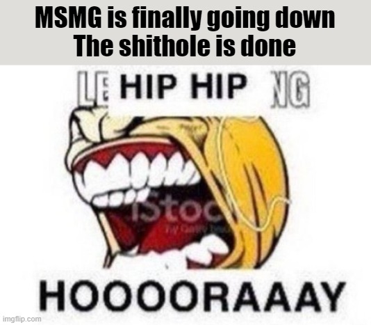fun, a genuine arkuum this time. been a while. | MSMG is finally going down
The shithole is done | image tagged in hoooooaaaay | made w/ Imgflip meme maker