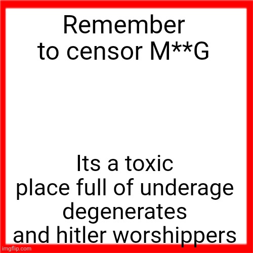 Red box | Remember to censor M**G; Its a toxic place full of underage degenerates and hitler worshippers | image tagged in red box | made w/ Imgflip meme maker
