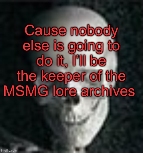 Someone’s gotta keep the memory alive | Cause nobody else is going to do it, I’ll be the keeper of the MSMG lore archives | image tagged in skull | made w/ Imgflip meme maker