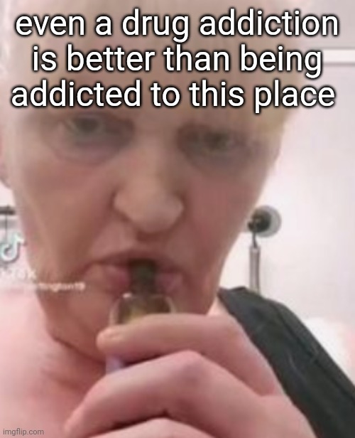 /hj | even a drug addiction is better than being addicted to this place | image tagged in iswearbdfnfnnghk | made w/ Imgflip meme maker