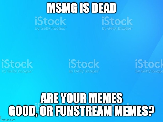istock | MSMG IS DEAD; ARE YOUR MEMES GOOD, OR FUNSTREAM MEMES? | image tagged in istock | made w/ Imgflip meme maker