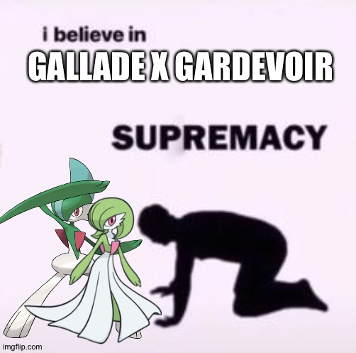 #GalladexGardevoir4ever | GALLADE X GARDEVOIR | image tagged in i believe in supremacy | made w/ Imgflip meme maker