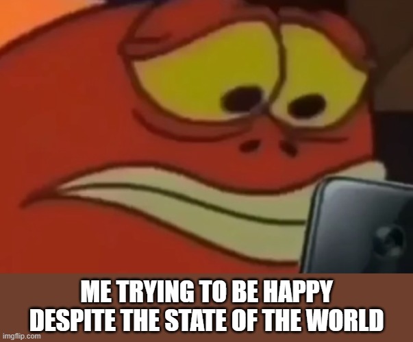 Spongebob Fish Looking at Phone | ME TRYING TO BE HAPPY DESPITE THE STATE OF THE WORLD | image tagged in spongebob fish looking at phone | made w/ Imgflip meme maker
