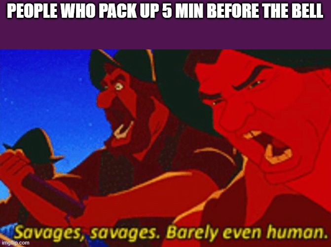 SAVAGES! | PEOPLE WHO PACK UP 5 MIN BEFORE THE BELL | image tagged in savages | made w/ Imgflip meme maker